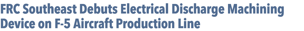FRC Southeast Debuts Electrical Discharge Machining Device on F 5 Aircraft Production Line