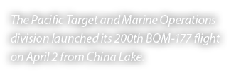The Pacific Target and Marine Operations division launched its 200th BQM 177 flight on April 2 from China Lake. 