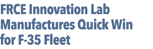 FRCE Innovation Lab Manufactures Quick Win for F 35 Fleet