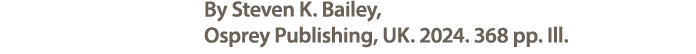 By Steven K. Bailey, Osprey Publishing, UK. 2024. 368 pp. Ill.