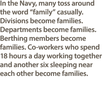 In the Navy, many toss around the word “family” casually.Divisions become families. Departments become families. Bert...
