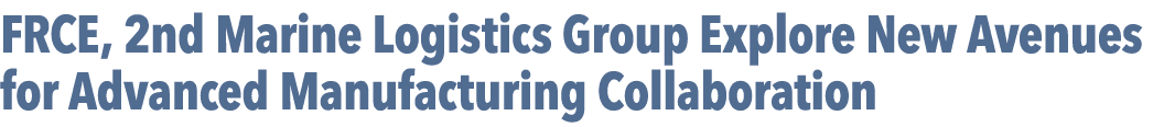 FRCE, 2nd Marine Logistics Group Explore New Avenues for Advanced Manufacturing Collaboration 