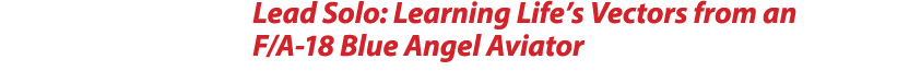 Lead Solo: Learning Life’s Vectors from an F/A 18 Blue Angel Aviator 