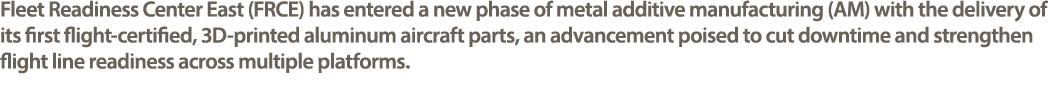 Fleet Readiness Center East (FRCE) has entered a new phase of metal additive manufacturing (AM) with the delivery of ...